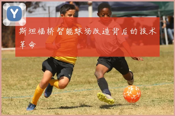 斯坦福桥智能球场改造背后的技术革命