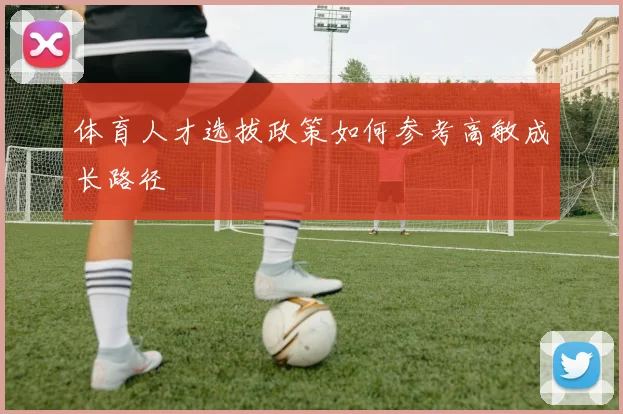 体育人才选拔政策如何参考高敏成长路径