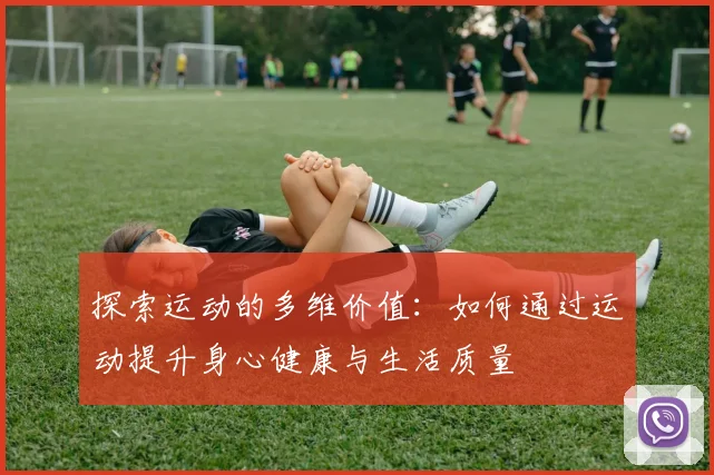探索运动的多维价值：如何通过运动提升身心健康与生活质量