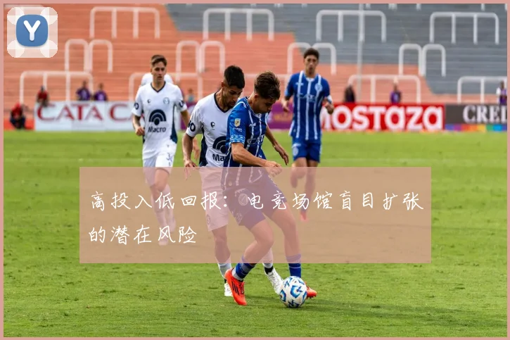 高投入低回报：电竞场馆盲目扩张的潜在风险