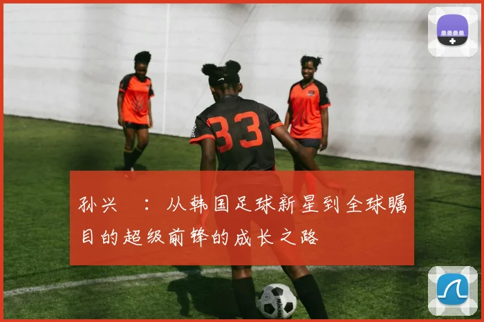 孙兴慜：从韩国足球新星到全球瞩目的超级前锋的成长之路