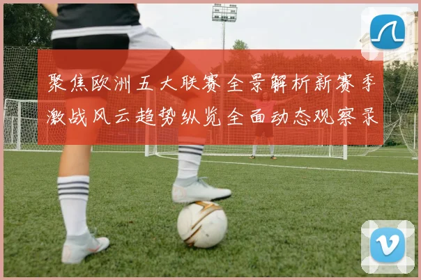 聚焦欧洲五大联赛全景解析新赛季激战风云趋势纵览全面动态观察录