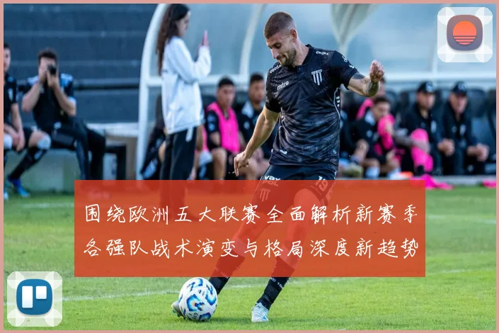 围绕欧洲五大联赛全面解析新赛季各强队战术演变与格局深度新趋势