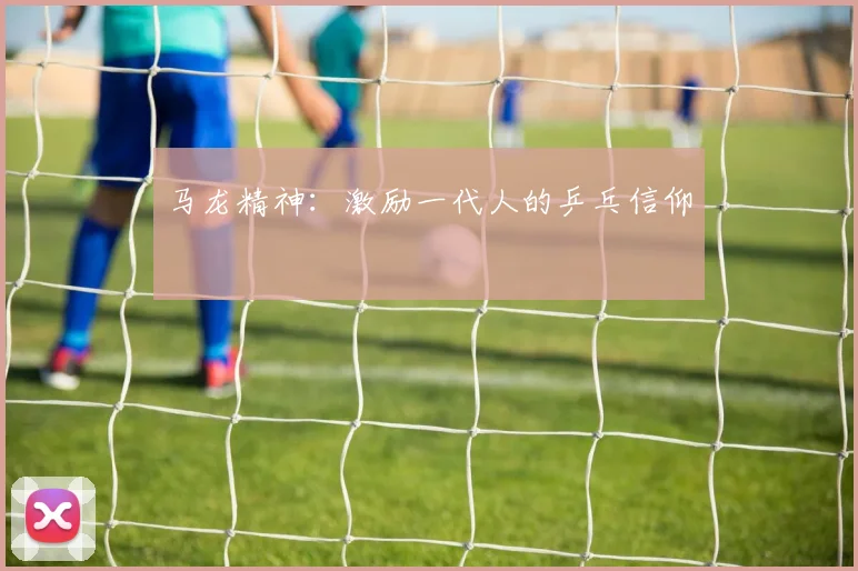马龙精神：激励一代人的乒乓信仰