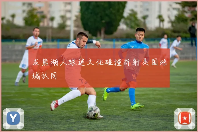 灰熊湖人球迷文化碰撞折射美国地域认同