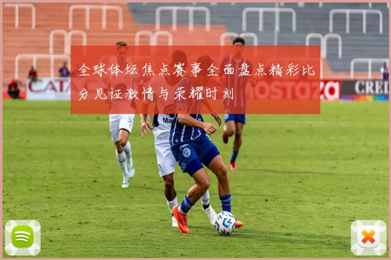 全球体坛焦点赛事全面盘点精彩比分见证激情与荣耀时刻