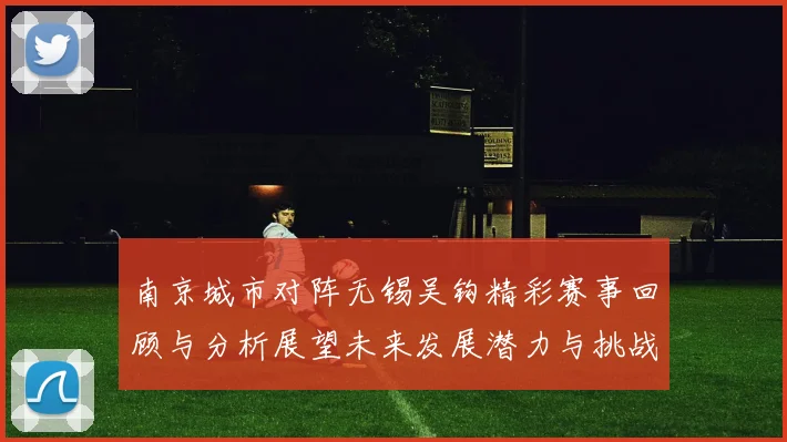南京城市对阵无锡吴钩精彩赛事回顾与分析展望未来发展潜力与挑战