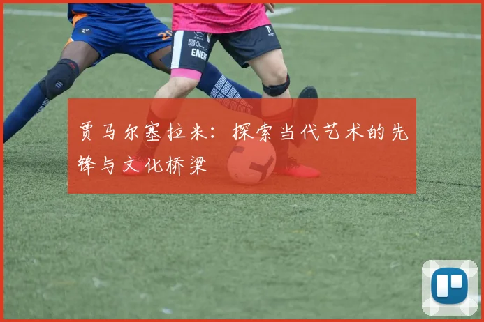 贾马尔塞拉米：探索当代艺术的先锋与文化桥梁