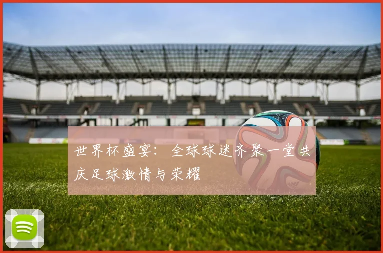 世界杯盛宴：全球球迷齐聚一堂共庆足球激情与荣耀
