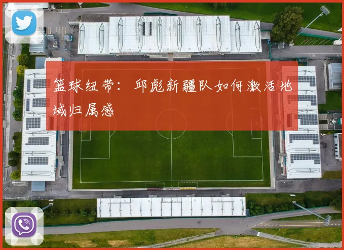 篮球纽带：邱彪新疆队如何激活地域归属感